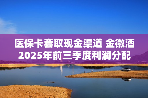 医保卡套取现金渠道 金徽酒2025年前三季度利润分配预案：拟10派2元