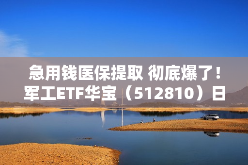 急用钱医保提取 彻底爆了！军工ETF华宝（512810）日内迭创逾3年新高，周线豪取5连阳！商业航天5股涨停，7股历史新高