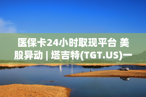 医保卡24小时取现平台 美股异动 | 塔吉特(TGT.US)一度涨6.7% 创7月来最大涨幅