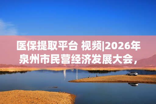 医保提取平台 视频|2026年泉州市民营经济发展大会，与会领导向企业家们拜年，恭贺新禧