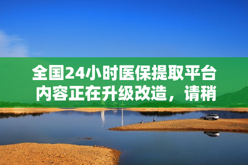 全国24小时医保提取平台 内容正在升级改造，请稍后再试！