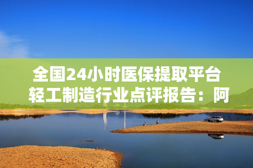 全国24小时医保提取平台 轻工制造行业点评报告：阿里千问将发布AI眼镜 关注AI眼镜相关投资机会