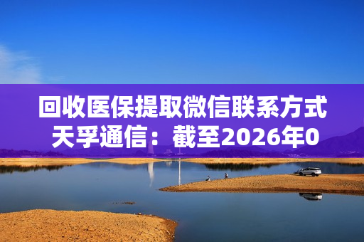 回收医保提取微信联系方式 天孚通信：截至2026年02月10日收盘公司股东人数为84274户