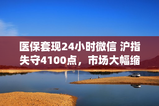 医保套现24小时微信 沪指失守4100点，市场大幅缩量，军工概念异动反弹 | 华宝3A日报（2026.3.4）